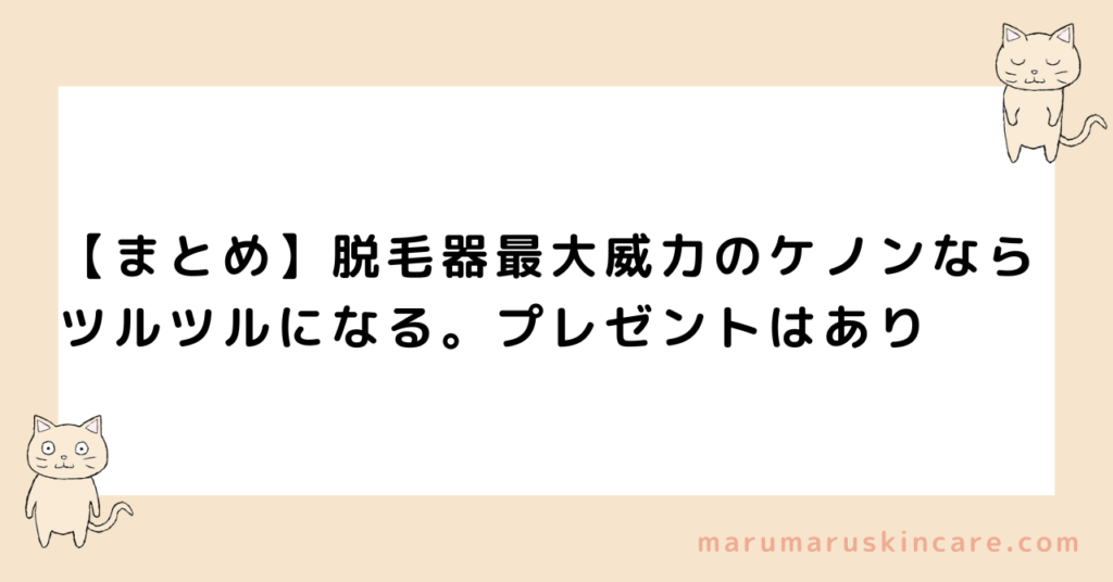 【まとめ】脱毛器最大威力のケノンならツルツルになる。プレゼントはあり