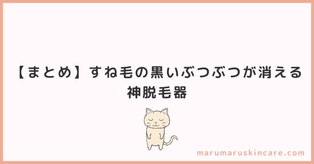 【まとめ】すね毛の黒いぶつぶつが消える神脱毛器