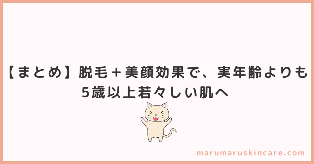 【まとめ】脱毛＋美顔効果で、実年齢よりも5歳以上若々しい肌へ