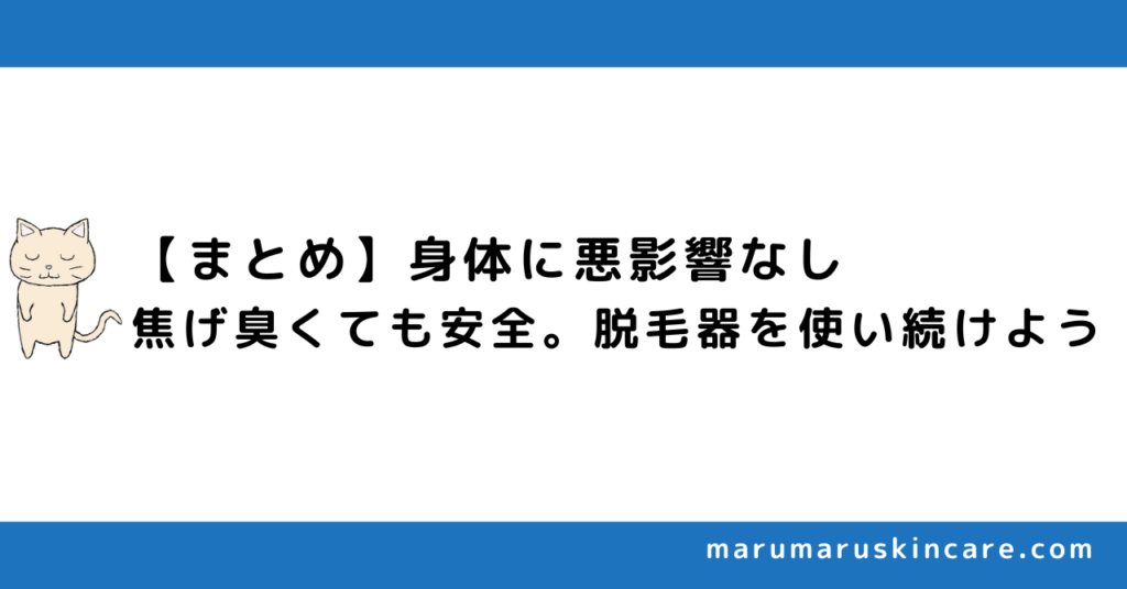 【まとめ】身体に悪影響なし。焦げ臭くても安全。脱毛器を使い続けよう