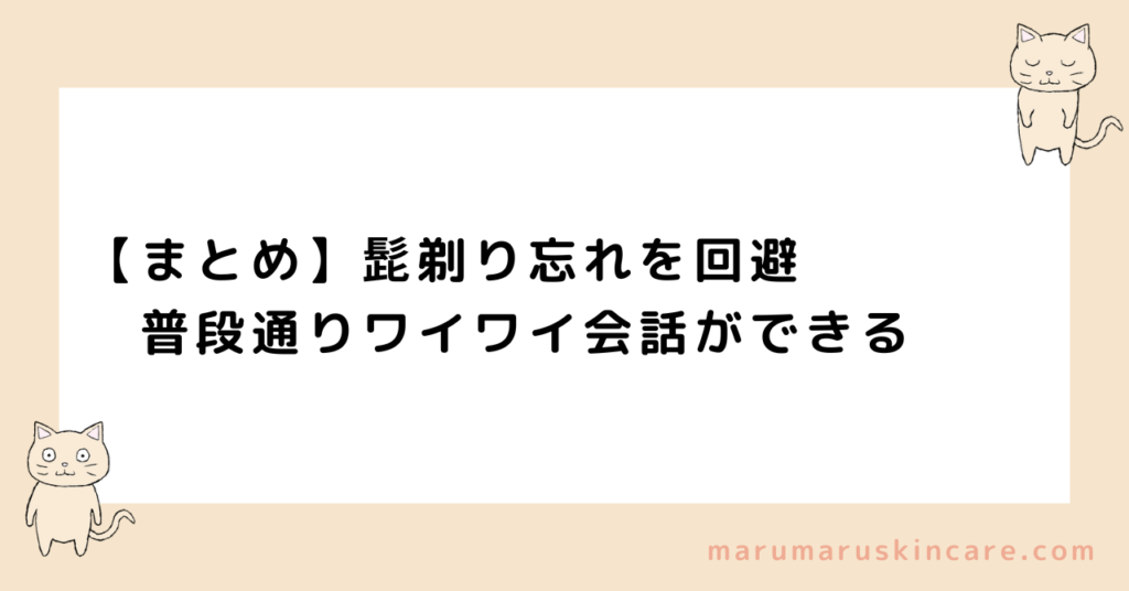 【まとめ】髭剃り忘れを回避。普段通りワイワイ会話ができる