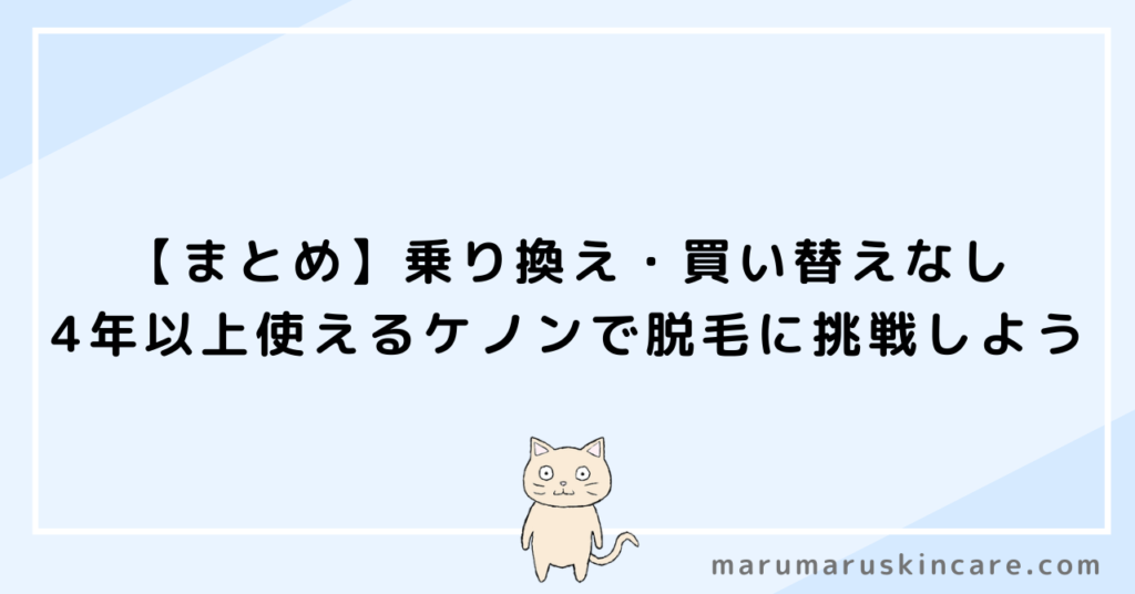 【まとめ】乗り換え・買い替えなし。4年以上使えるケノンで脱毛に挑戦しよう