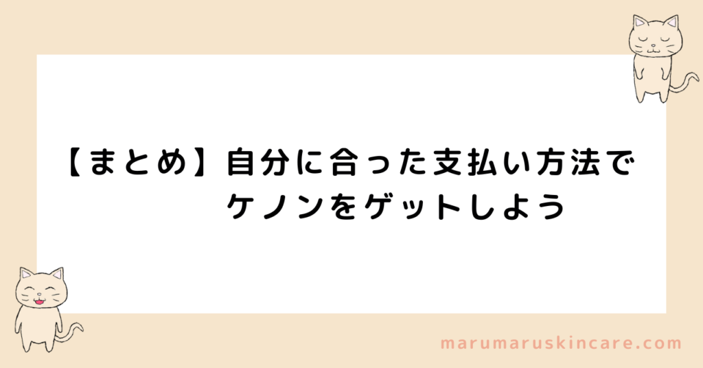 【まとめ】自分に合った支払い方法でケノンをゲットしよう