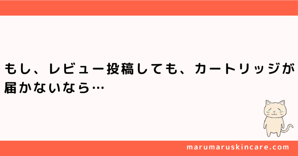 もし、レビュー投稿してもカートリッジが届かない時の対処法を解説