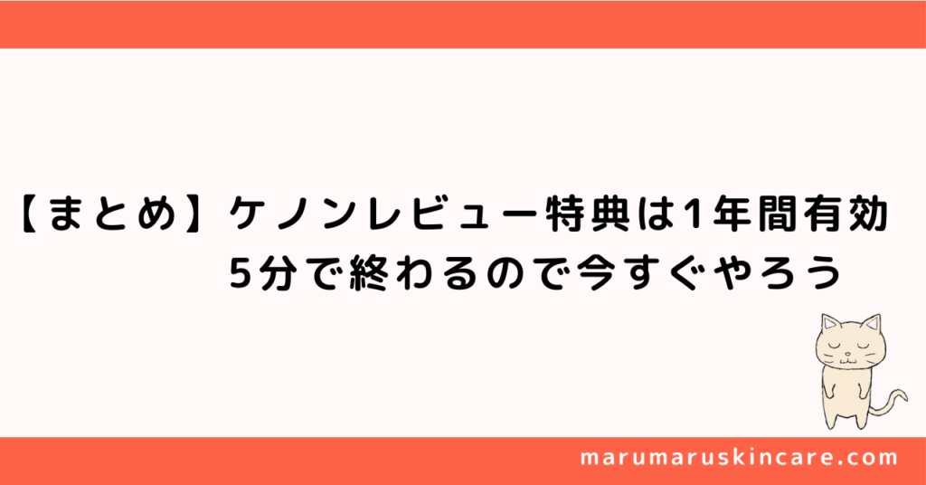 【まとめ】ケノンレビュー特典は1年間有効。5分で終わるので今すぐやろう