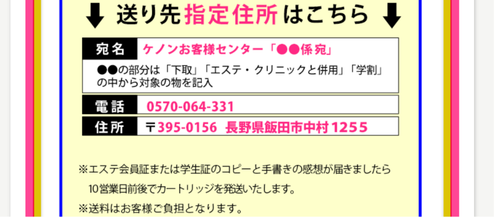 送り先情報。 【宛名】ケノンお客様センター「学割係宛」 【電話】0570-064-331 【住所】〒395-0156　長野県飯田市中村1255