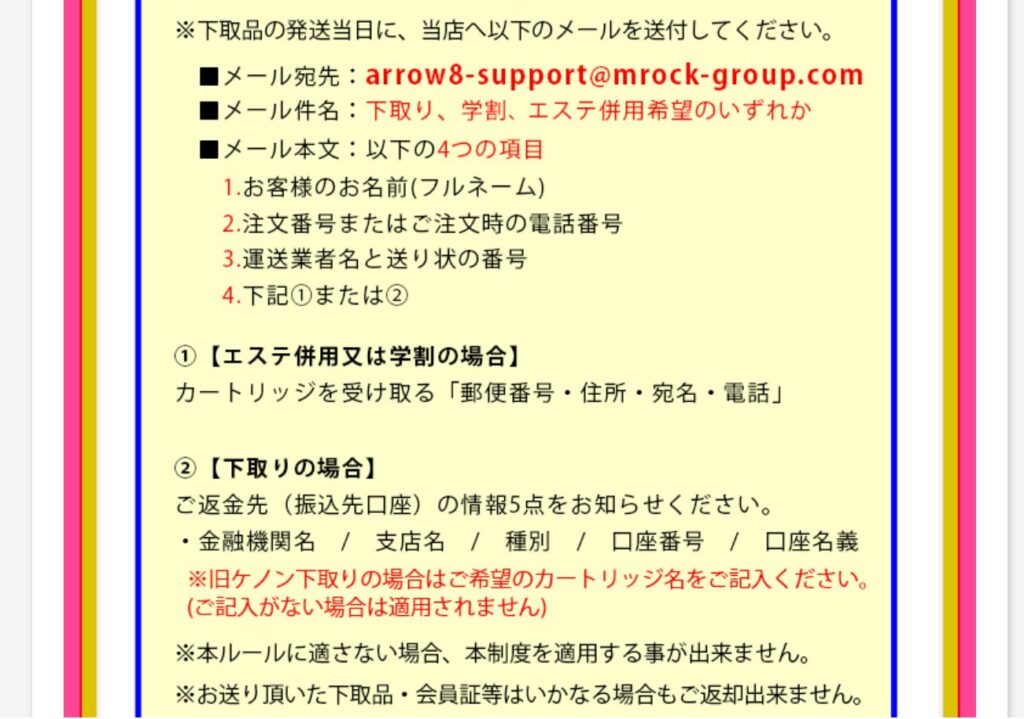 メールの内容詳細。 【メール宛先】arrow8-support@mrock-group.com 【メール件名】学割 【メール本文】 1:お客様のフルネーム 2:注文番号またはご注文時の電話番号 3:運送業者名と送り状番号 4:カートリッジを受け取る住所情報（郵便番号、住所、宛名、電話） 5:感想の手紙と学生と証明できるもの（学生証など）のコピーの写真（顔は隠して大丈夫）