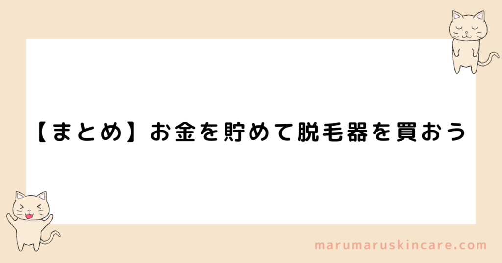 【まとめ】お金を貯めて脱毛器を買おう