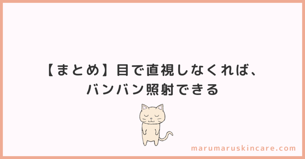 【まとめ】目で直視しなくれば、バンバン照射できる