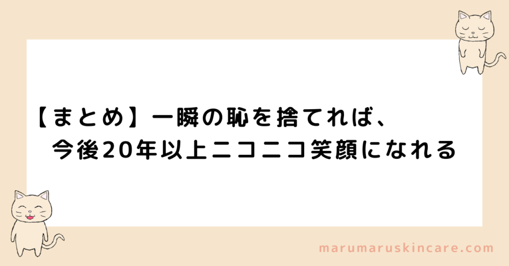 【まとめ】一瞬の恥を捨てれば、今後20年以上ニコニコ笑顔になれる