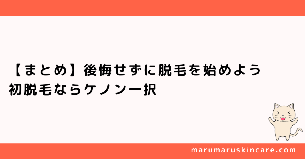 【まとめ】後悔せずに脱毛を始めよう。初脱毛ならケノン一択